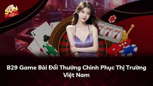 B29 Game Bài Đổi Thưởng Chinh Phục Thị Trường Việt Nam