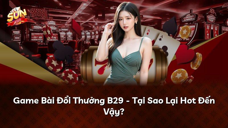 Game Bài Đổi Thưởng B29 - Tại Sao Lại Hot Đến Vậy?