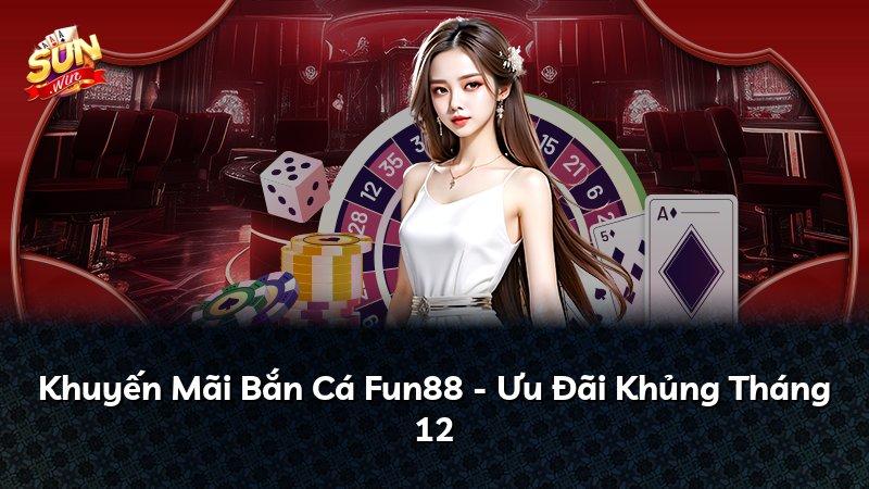 Khuyến Mãi Bắn Cá Fun88 - Ưu Đãi Khủng Tháng 12