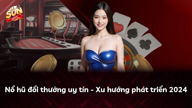 Nổ hũ đổi thưởng uy tín - Xu hướng phát triển 2024